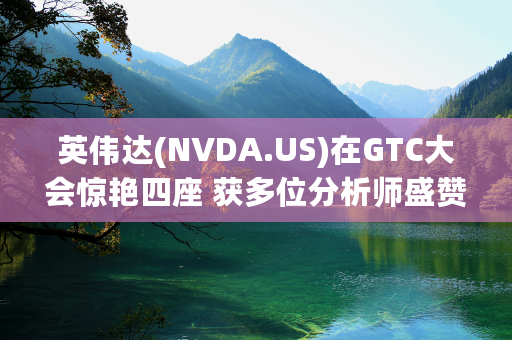 英伟达(NVDA.US)在GTC大会惊艳四座 获多位分析师盛赞