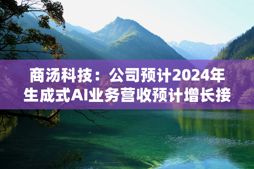 商汤科技：公司预计2024年生成式AI业务营收预计增长接近一倍，达到20~30亿元