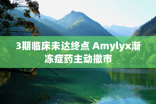 3期临床未达终点 Amylyx渐冻症药主动撤市