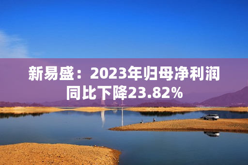 新易盛：2023年归母净利润同比下降23.82%