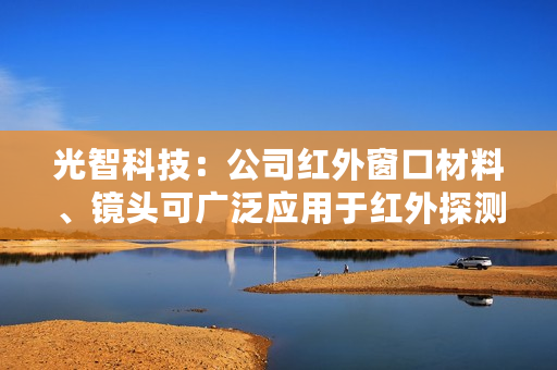 光智科技：公司红外窗口材料、镜头可广泛应用于红外探测用途的低空飞行器或其它器材