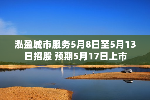 泓盈城市服务5月8日至5月13日招股 预期5月17日上市