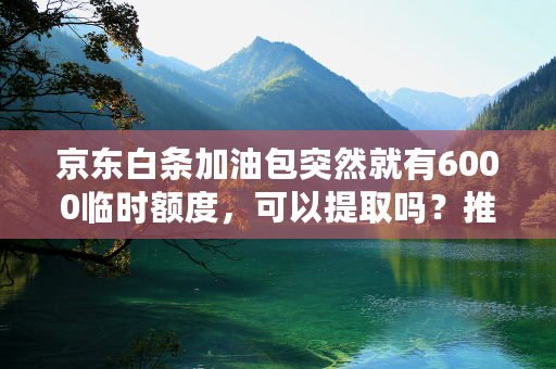 京东白条加油包突然就有6000临时额度，可以提取吗？推荐五个方法！