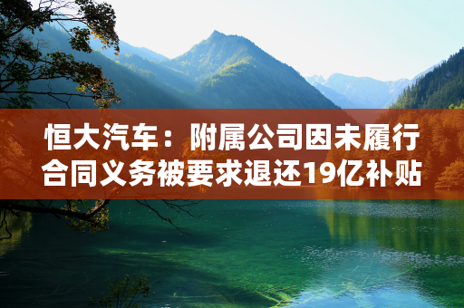 恒大汽车：附属公司因未履行合同义务被要求退还19亿补贴并解除合作