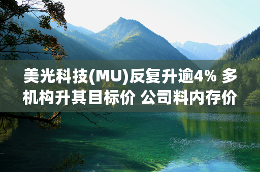 美光科技(MU)反复升逾4% 多机构升其目标价 公司料内存价格未来将大幅上涨