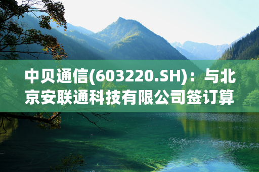 中贝通信(603220.SH)：与北京安联通科技有限公司签订算力技术服务合同