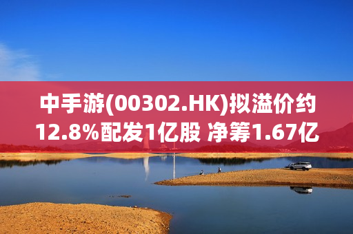 中手游(00302.HK)拟溢价约12.8%配发1亿股 净筹1.67亿港元