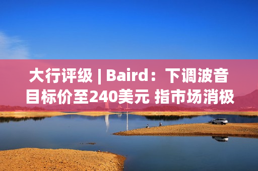 大行评级 | Baird：下调波音目标价至240美元 指市场消极情绪达到顶峰