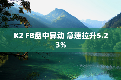 K2 FB盘中异动 急速拉升5.23%