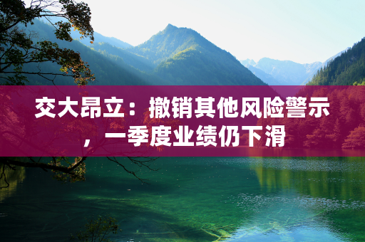 交大昂立：撤销其他风险警示，一季度业绩仍下滑