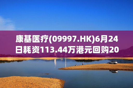 康基医疗(09997.HK)6月24日耗资113.44万港元回购20万股