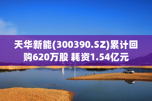 天华新能(300390.SZ)累计回购620万股 耗资1.54亿元