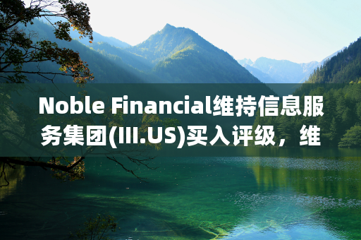 Noble Financial维持信息服务集团(III.US)买入评级，维持目标价8美元