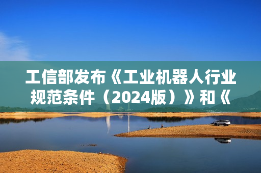 工信部发布《工业机器人行业规范条件（2024版）》和《工业机器人行业规范条件管理实施办法（2024版）》