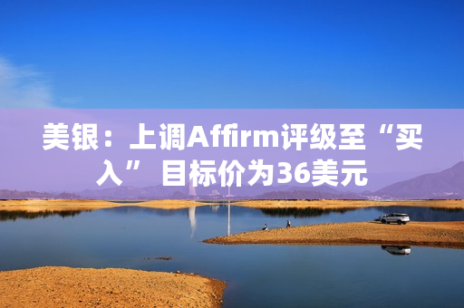 美银：上调Affirm评级至“买入” 目标价为36美元