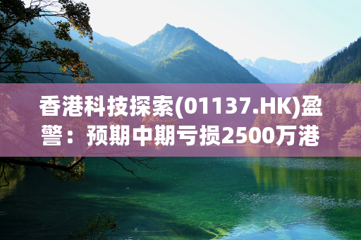 香港科技探索(01137.HK)盈警：预期中期亏损2500万港元至3000万港元