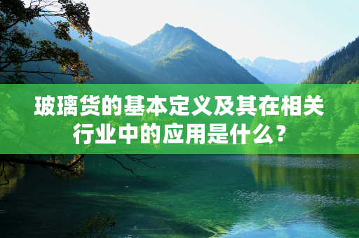 玻璃货的基本定义及其在相关行业中的应用是什么？