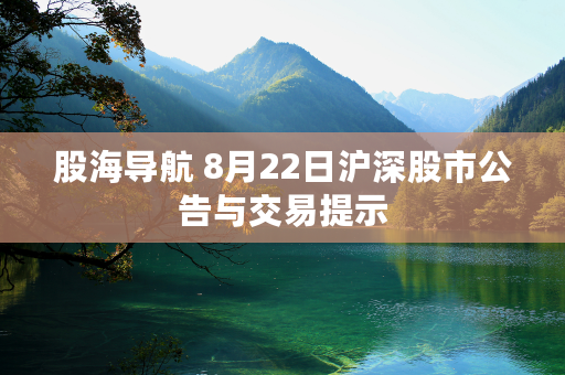 股海导航 8月22日沪深股市公告与交易提示