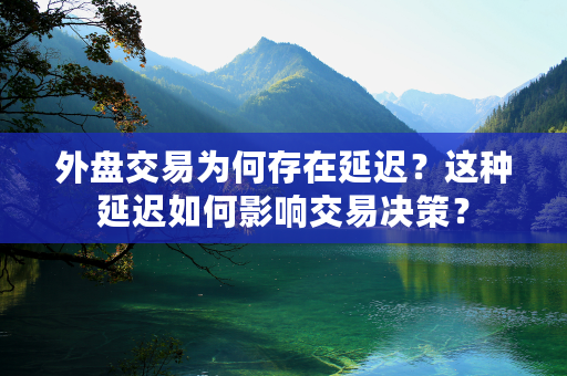 外盘交易为何存在延迟？这种延迟如何影响交易决策？