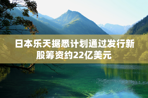 日本乐天据悉计划通过发行新股筹资约22亿美元