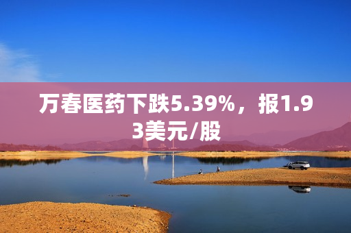 万春医药下跌5.39%，报1.93美元/股