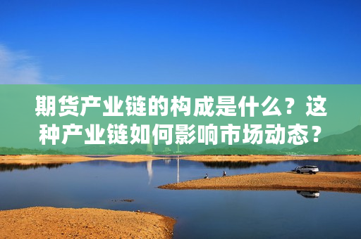 期货产业链的构成是什么？这种产业链如何影响市场动态？