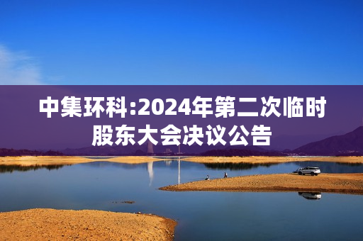 中集环科:2024年第二次临时股东大会决议公告