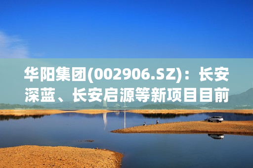 华阳集团(002906.SZ)：长安深蓝、长安启源等新项目目前已进入量产阶段