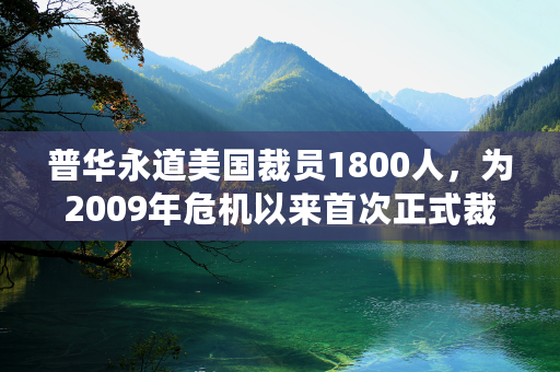 普华永道美国裁员1800人，为2009年危机以来首次正式裁员！