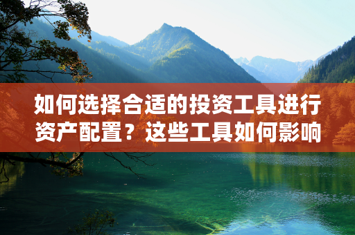 如何选择合适的投资工具进行资产配置？这些工具如何影响投资回报？