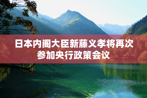 日本内阁大臣新藤义孝将再次参加央行政策会议
