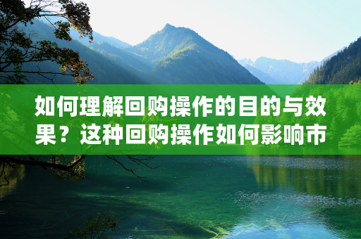 如何理解回购操作的目的与效果？这种回购操作如何影响市场流动性与利率水平？