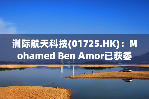 洲际航天科技(01725.HK)：Mohamed Ben Amor已获委任为董事会主席