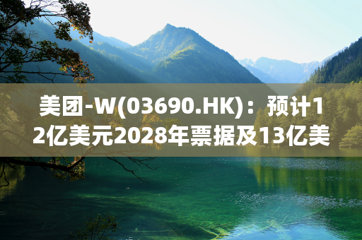 美团-W(03690.HK)：预计12亿美元2028年票据及13亿美元2029年票据10月3日上市