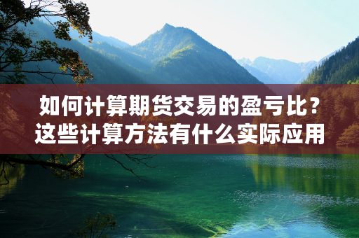 如何计算期货交易的盈亏比？这些计算方法有什么实际应用？