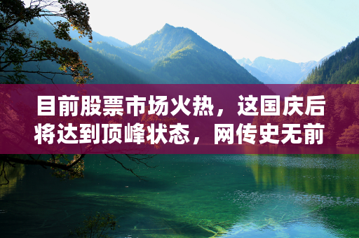 目前股票市场火热，这国庆后将达到顶峰状态，网传史无前例的牛市大家怎么看？