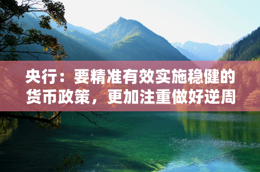 央行：要精准有效实施稳健的货币政策，更加注重做好逆周期调节