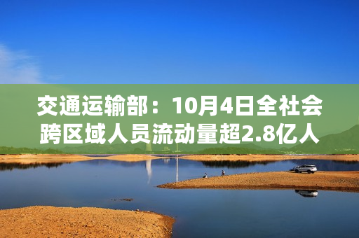 交通运输部：10月4日全社会跨区域人员流动量超2.8亿人次