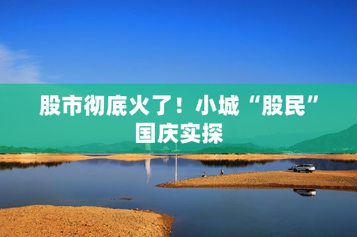 股市彻底火了！小城“股民”国庆实探