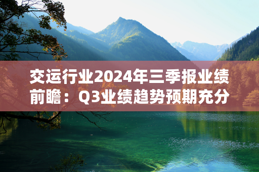 交运行业2024年三季报业绩前瞻：Q3业绩趋势预期充分 建议逆向布局