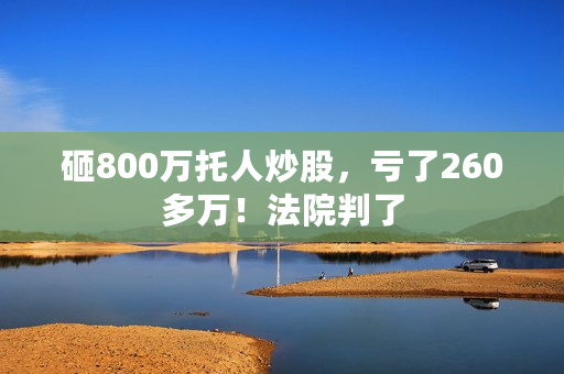 砸800万托人炒股，亏了260多万！法院判了