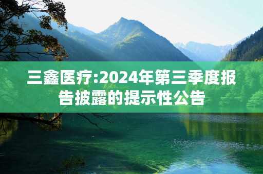 三鑫医疗:2024年第三季度报告披露的提示性公告