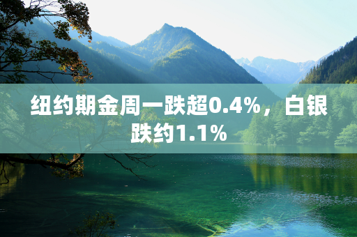 纽约期金周一跌超0.4%，白银跌约1.1%