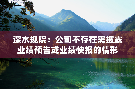 深水规院：公司不存在需披露业绩预告或业绩快报的情形