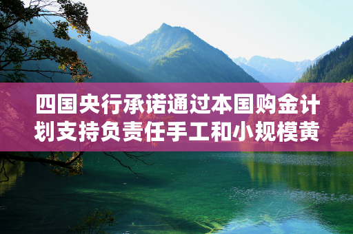 四国央行承诺通过本国购金计划支持负责任手工和小规模黄金开采