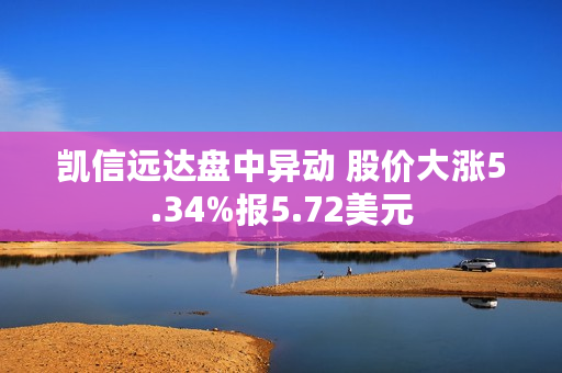 凯信远达盘中异动 股价大涨5.34%报5.72美元