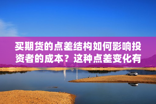 买期货的点差结构如何影响投资者的成本？这种点差变化有哪些市场因素？