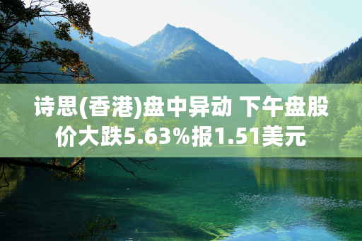 诗思(香港)盘中异动 下午盘股价大跌5.63%报1.51美元