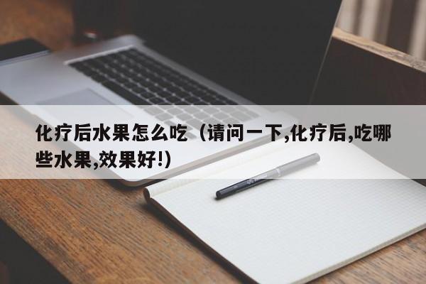 化疗后水果怎么吃（请问一下,化疗后,吃哪些水果,效果好!）