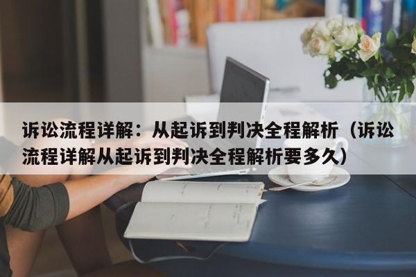 诉讼流程详解：从起诉到判决全程解析（诉讼流程详解从起诉到判决全程解析要多久）